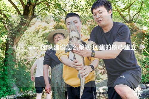 甘肃团队建设怎么策划 团建的核心建立