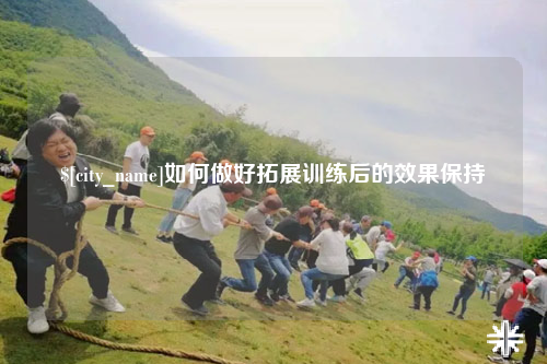 甘肃如何做好拓展训练后的效果保持